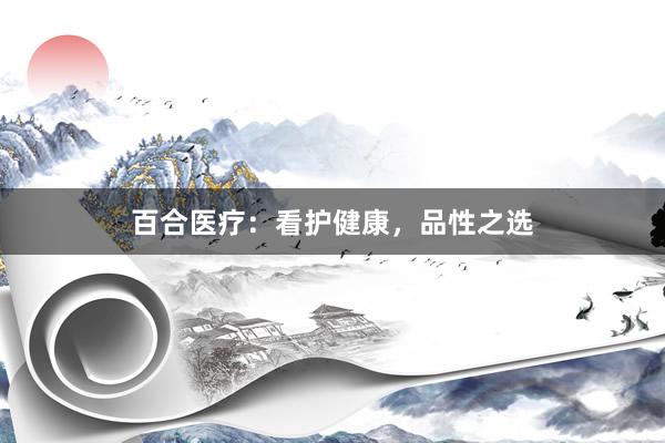 百合医疗：看护健康，品性之选
