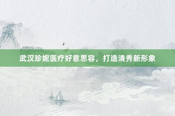 武汉珍妮医疗好意思容，打造清秀新形象