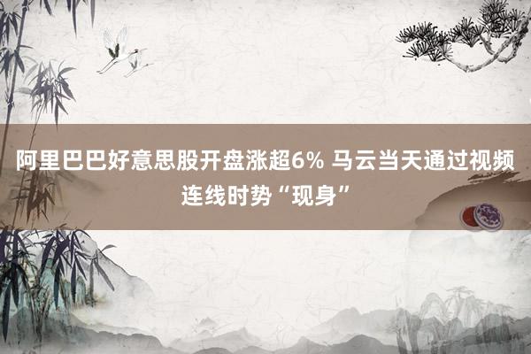阿里巴巴好意思股开盘涨超6% 马云当天通过视频连线时势“现身”