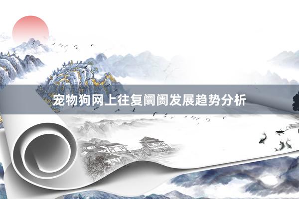 宠物狗网上往复阛阓发展趋势分析