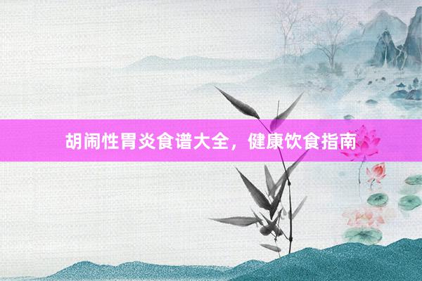 胡闹性胃炎食谱大全，健康饮食指南